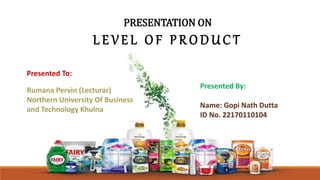 PRESENTATION ON
L E V E L O F P R O D U C T
Presented By:
Name: Gopi Nath Dutta
ID No. 22170110104
Presented To:
Rumana Pervin (Lecturar)
Northern University Of Business
and Technology Khulna
 