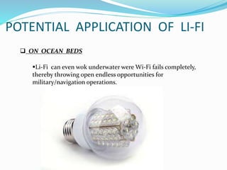  ON OCEAN BEDS
Li-Fi can even wok underwater were Wi-Fi fails completely,
thereby throwing open endless opportunities for
military/navigation operations.
POTENTIAL APPLICATION OF LI-FI
 