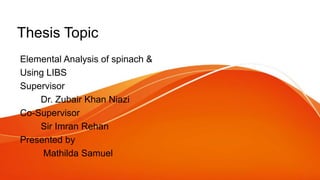 Thesis Topic
Elemental Analysis of spinach &
Using LIBS
Supervisor
Dr. Zubair Khan Niazi
Co-Supervisor
Sir Imran Rehan
Presented by
Mathilda Samuel
 