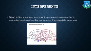 INTERFERENCE
• When two light waves meet or coincide, it can create either constructive or
destructive interference based on how the crests & troughs of the waves meet.
 