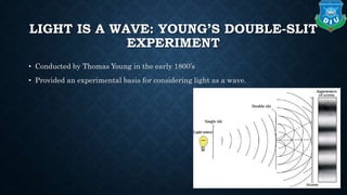LIGHT IS A WAVE: YOUNG’S DOUBLE-SLIT
EXPERIMENT
• Conducted by Thomas Young in the early 1800’s
• Provided an experimental basis for considering light as a wave.
 