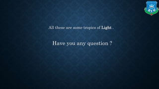 All these are some tropics of Light .
Have you any question ?
 