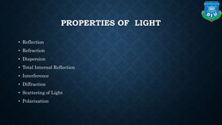 PROPERTIES OF LIGHT
• Reflection
• Refraction
• Dispersion
• Total Internal Reflection
• Interference
• Diffraction
• Scattering of Light
• Polarization
 