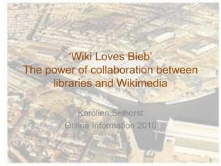 ‘Wiki Loves Bieb’
The power of collaboration between
     libraries and Wikimedia

           Karolien Selhorst
        Online Information 2010
 