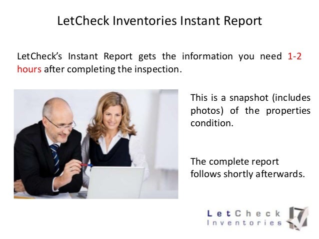 LetCheck Inventories Instant Report
LetCheck’s Instant Report gets the information you need 1-2
hours after completing the inspection.
This is a snapshot (includes
photos) of the properties
condition.
The complete report
follows shortly afterwards.
 
