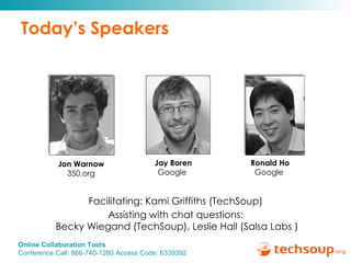 Today’s Speakers Jay Boren Google   Facilitating: Kami Griffiths (TechSoup)  Assisting with chat questions:  Becky Wiegand (TechSoup), Leslie Hall (Salsa Labs ) Jon Warnow 350.org Ronald Ho Google   