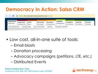 Democracy In Action: Salsa CRM Low cost, all-in-one suite of tools:  Email blasts Donation processing Advocacy campaigns (petitions, LTE, etc.) Distributed Events 