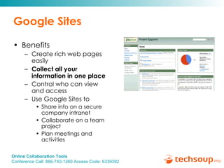 Google Sites Benefits Create rich web pages easily Collect all your information in one place Control who can view and access Use Google Sites to  Share info on a secure company intranet Collaborate on a team project Plan meetings and activities 
