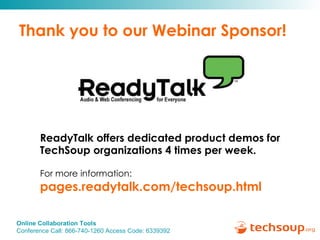Thank you to our Webinar Sponsor! ReadyTalk offers dedicated product demos for  TechSoup organizations 4 times per week. For more information:   pages.readytalk.com/techsoup.html   