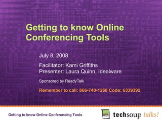 Getting to know Online Conferencing Tools July 8, 2008 Facilitator: Kami Griffiths Presenter: Laura Quinn, Idealware Sponsored by ReadyTalk   Remember to call: 866-740-1260 Code: 6339392 