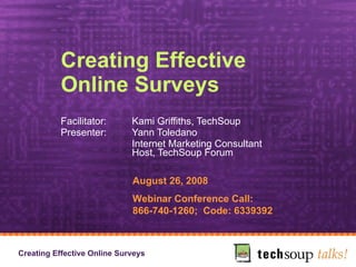 Creating Effective  Online Surveys  Facilitator:  Kami Griffiths, TechSoup Presenter:  Yann Toledano Internet Marketing Consultant Host, TechSoup Forum August 26, 2008 Webinar Conference Call:  866-740-1260;  Code: 6339392 