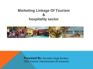 Marketing Linkage Of Tourism 
& 
hospitality sector 
Presented By: Ravindra Singh Krishna, 
(MA Tourism Administration III Semester) 
 