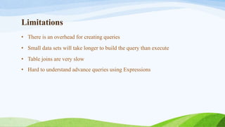 Limitations
• There is an overhead for creating queries
• Small data sets will take longer to build the query than execute
• Table joins are very slow
• Hard to understand advance queries using Expressions
 