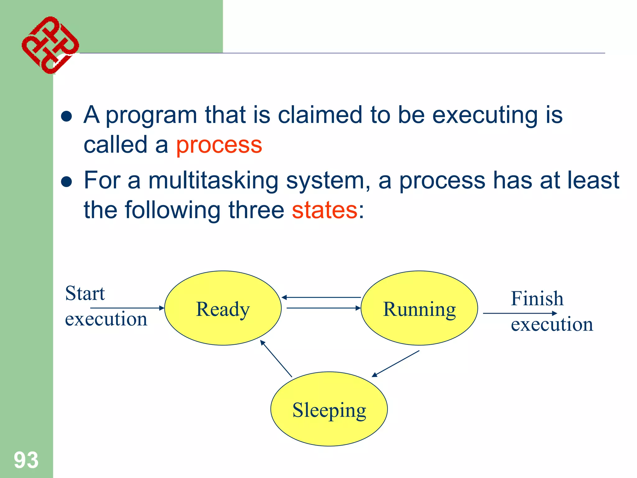 



A program that is claimed to be executing is
called a process
For a multitasking system, a process has at least
the following three states:

Start
execution

Ready

Running

Sleeping

93

Finish
execution

 