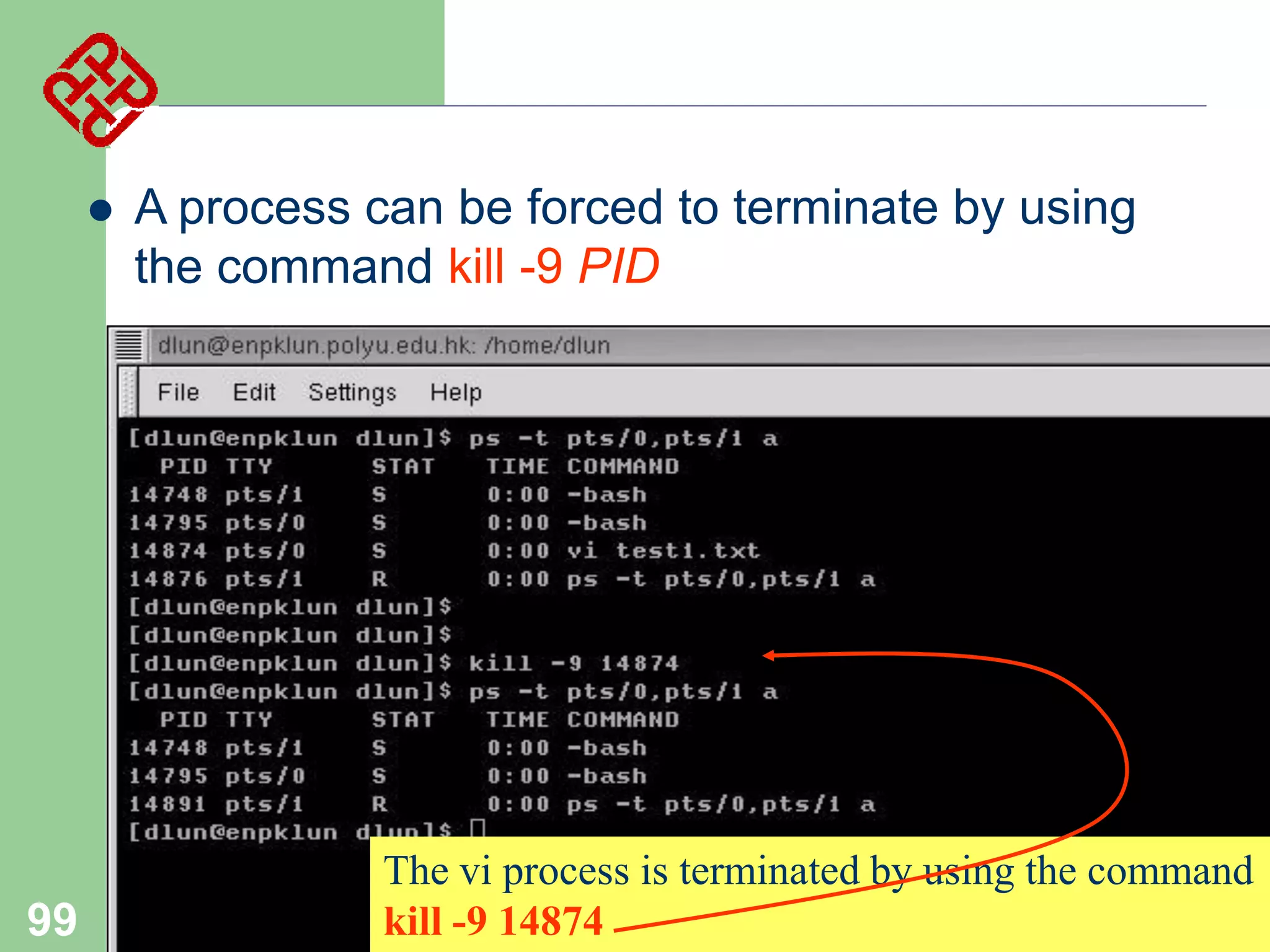

99

A process can be forced to terminate by using
the command kill -9 PID

The vi process is terminated by using the command
kill -9 14874

 