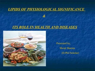 LIPIDS OF PHYSIOLOGICAL SIGNIFICANCE
                &


  ITS ROLE IN HEALTH AND DISEASES



                       Presented by,
                          Shruti Sharma
                           (D.Phil Scholar)
 