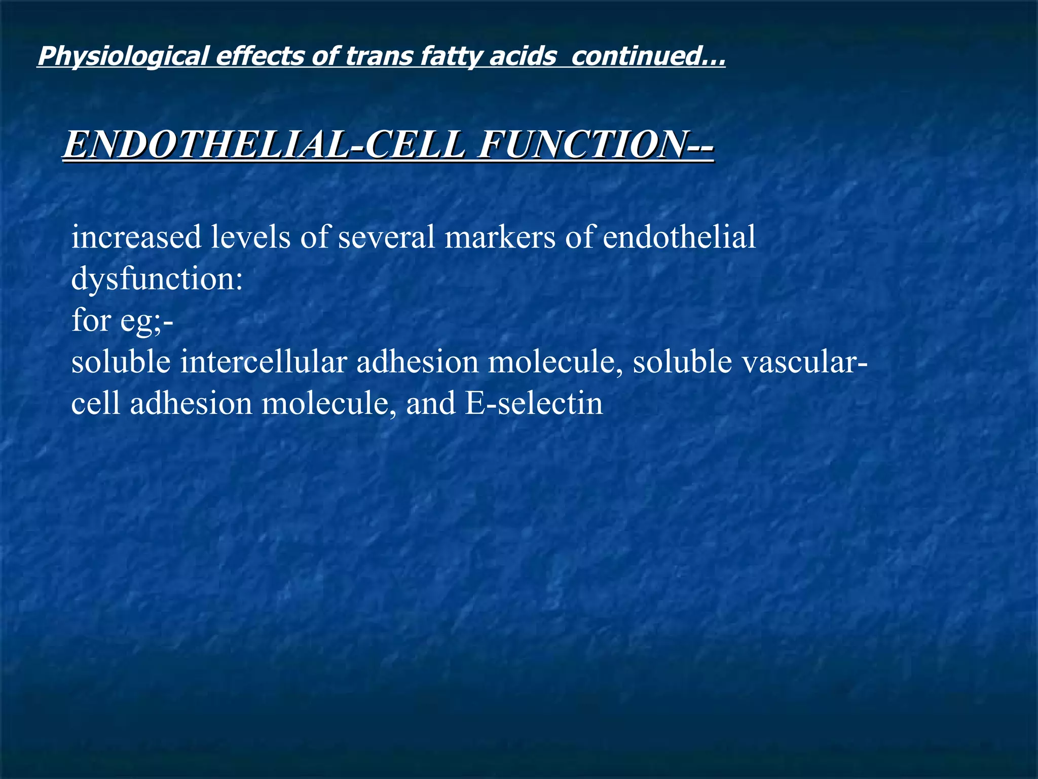 ENDOTHELIAL-CELL FUNCTION-- increased levels of several markers of endothelial dysfunction:  for eg;- soluble intercellular adhesion molecule, soluble vascular-cell adhesion molecule, and E-selectin Physiological effects of trans fatty acids  continued… 
