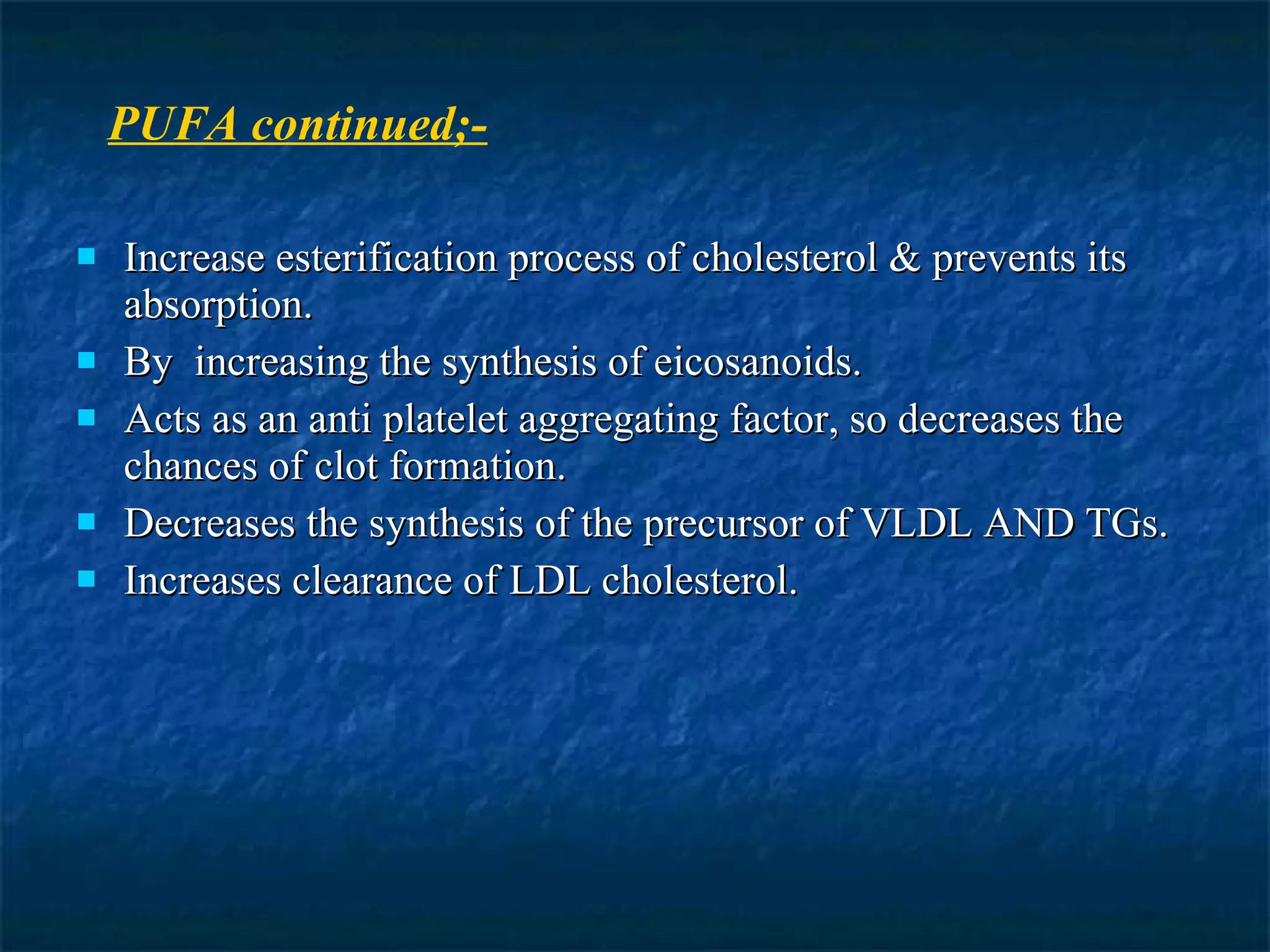 Increase esterification process of cholesterol & prevents its absorption. By  increasing the synthesis of eicosanoids. Acts as an anti platelet aggregating factor, so decreases the chances of clot formation. Decreases the synthesis of the precursor of VLDL AND TGs. Increases clearance of LDL cholesterol. PUFA continued;- 