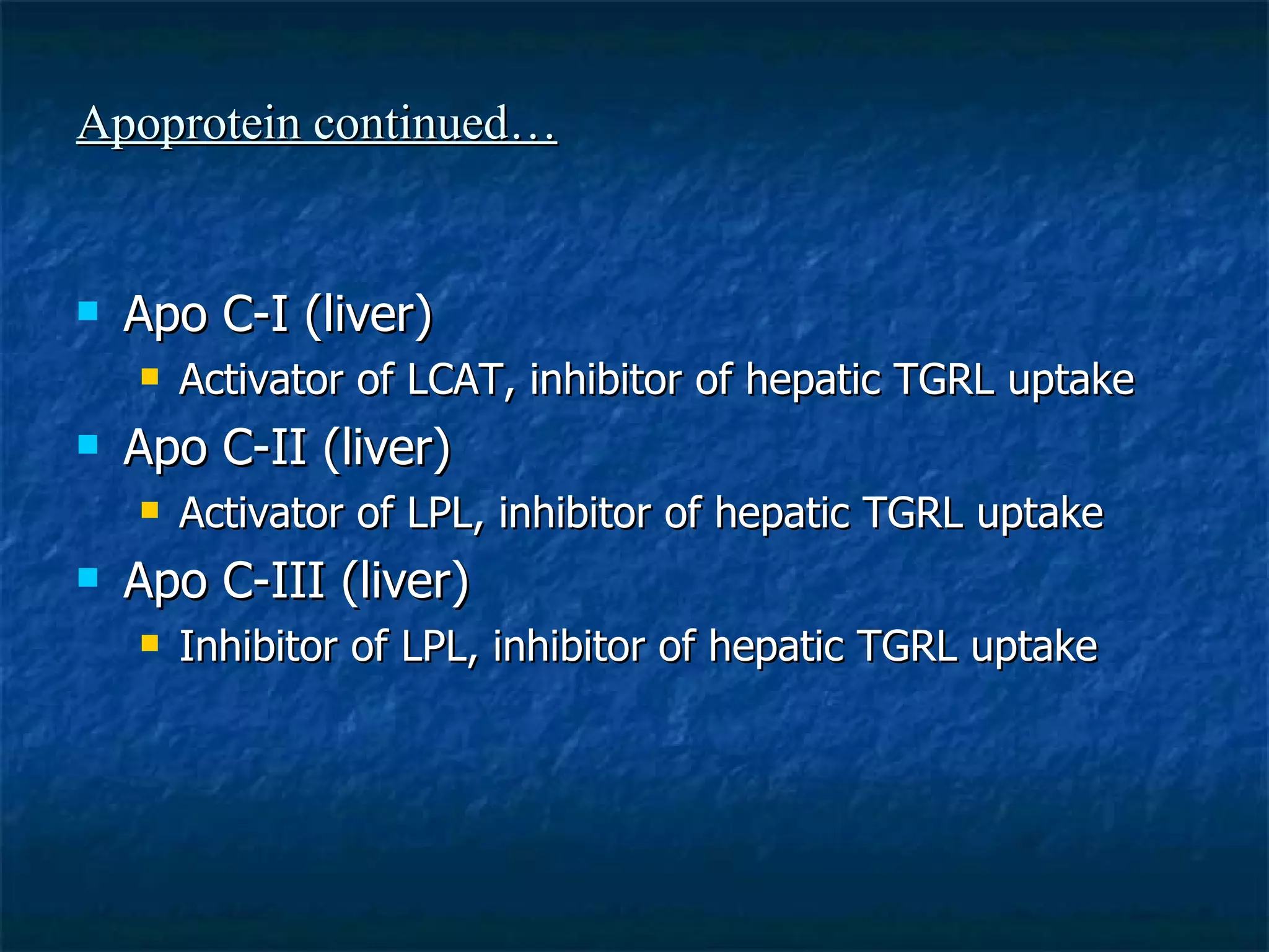 Apoprotein continued… Apo C-I (liver) Activator of LCAT, inhibitor of hepatic TGRL uptake Apo C-II (liver) Activator of LPL, inhibitor of hepatic TGRL uptake Apo C-III (liver) Inhibitor of LPL, inhibitor of hepatic TGRL uptake 