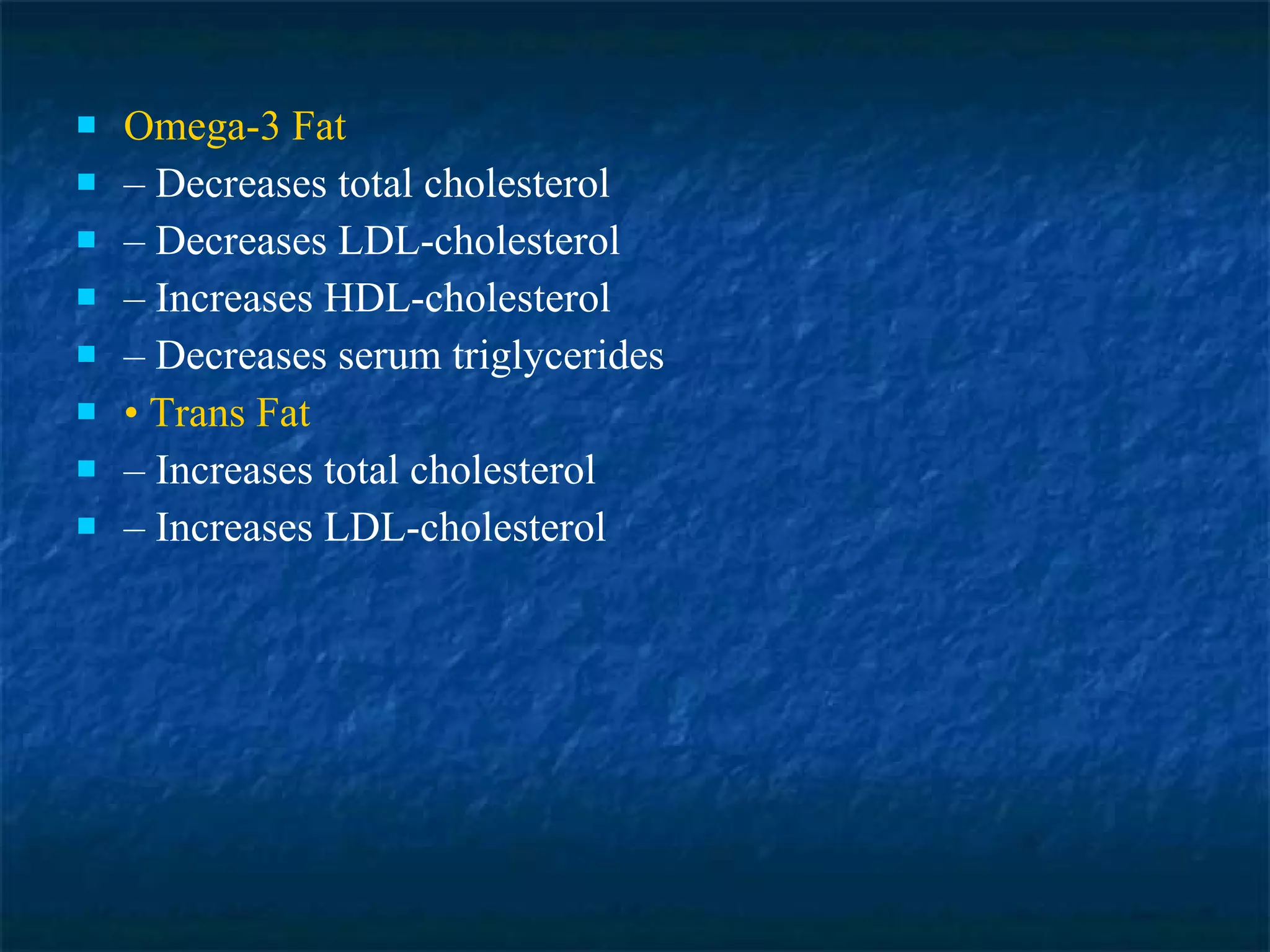 Omega-3 Fat –  Decreases total cholesterol –  Decreases LDL-cholesterol –  Increases HDL-cholesterol –  Decreases serum triglycerides •  Trans Fat –  Increases total cholesterol –  Increases LDL-cholesterol 