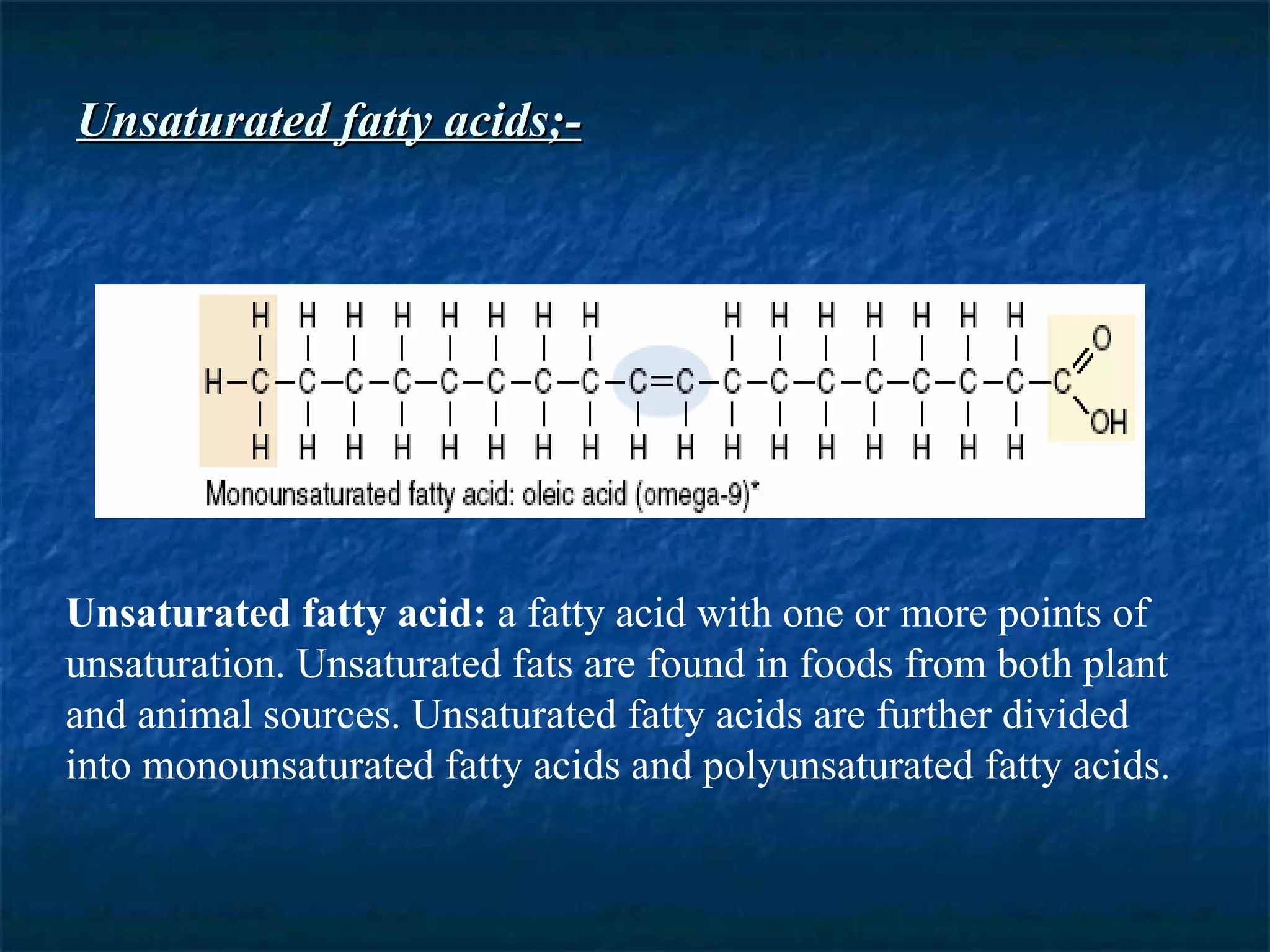 Unsaturated fatty acids;- Unsaturated fatty acid:  a fatty acid with one or more points of unsaturation. Unsaturated fats are found in foods from both plant and animal sources. Unsaturated fatty acids are further divided into monounsaturated fatty acids and polyunsaturated fatty acids. 