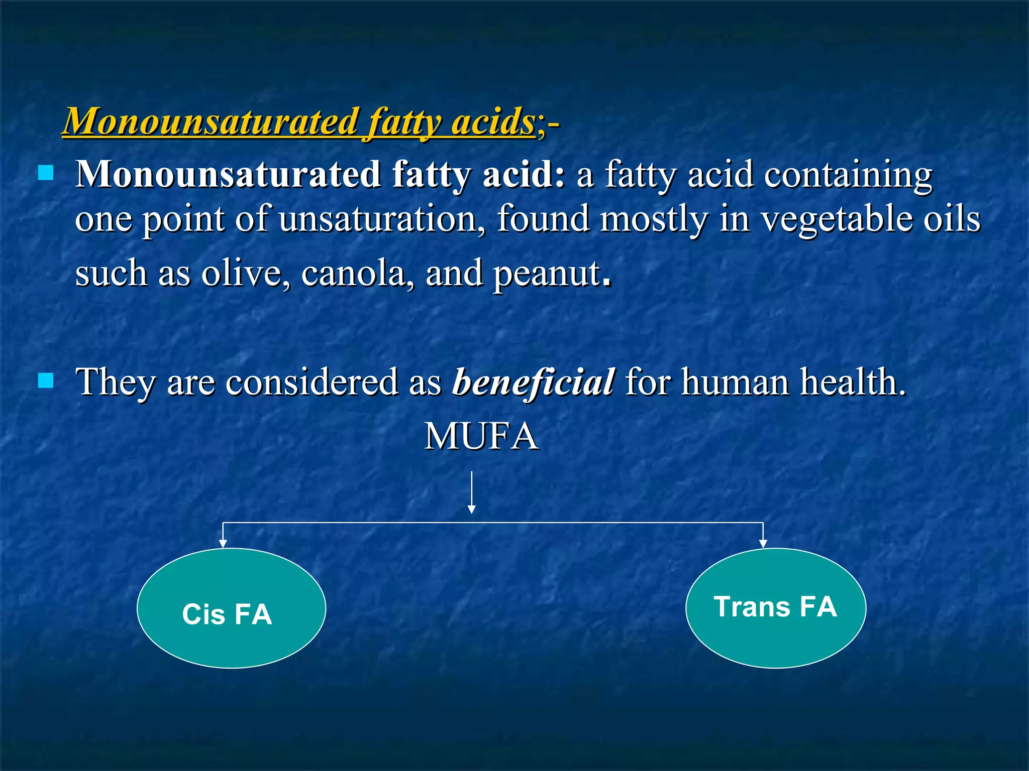 Monounsaturated fatty acids ;- Monounsaturated fatty acid:  a fatty acid containing one point of unsaturation, found mostly in vegetable oils such as olive, canola, and peanut . They are considered as  beneficial  for human health. MUFA Cis FA Trans FA 
