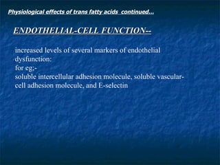 ENDOTHELIAL-CELL FUNCTION-- increased levels of several markers of endothelial dysfunction:  for eg;- soluble intercellular adhesion molecule, soluble vascular-cell adhesion molecule, and E-selectin Physiological effects of trans fatty acids  continued… 