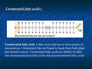 Unsaturated fatty acids;- Unsaturated fatty acid:  a fatty acid with one or more points of unsaturation. Unsaturated fats are found in foods from both plant and animal sources. Unsaturated fatty acids are further divided into monounsaturated fatty acids and polyunsaturated fatty acids. 