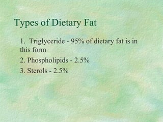 Types of Dietary Fat 
 1. Triglyceride - 95% of dietary fat is in 
this form 
 2. Phospholipids - 2.5% 
 3. Sterols - 2.5% 
 
