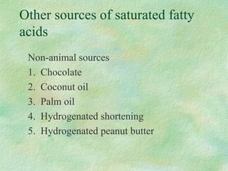 Other sources of saturated fatty 
acids 
 Non-animal sources 
 1. Chocolate 
 2. Coconut oil 
 3. Palm oil 
 4. Hydrogenated shortening 
 5. Hydrogenated peanut butter 
 