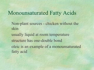 Monounsaturated Fatty Acids 
 Non-plant sources - chicken without the 
skin 
 usually liquid at room temperature 
 structure has one-double bond 
 oleic is an example of a monounsaturated 
fatty acid 
 