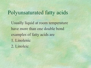 Polyunsaturated fatty acids 
 Usually liquid at room temperature 
 have more than one double bond 
 examples of fatty acids are 
 1. Linolenic 
 2. Linoleic 
 