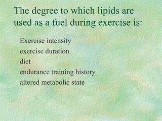 The degree to which lipids are 
used as a fuel during exercise is: 
 Exercise intensity 
 exercise duration 
 diet 
 endurance training history 
 altered metabolic state 
 