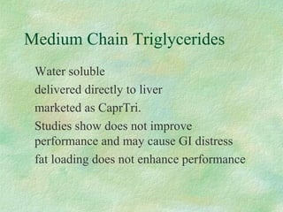 Medium Chain Triglycerides 
Water soluble 
delivered directly to liver 
marketed as CaprTri. 
Studies show does not improve 
performance and may cause GI distress 
fat loading does not enhance performance 
 