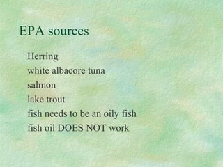 EPA sources 
Herring 
white albacore tuna 
salmon 
lake trout 
fish needs to be an oily fish 
fish oil DOES NOT work 
 