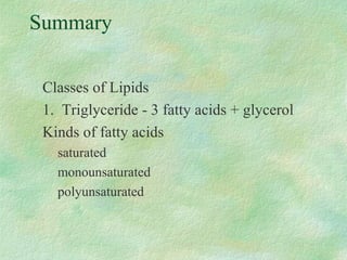 Summary 
Classes of Lipids 
1. Triglyceride - 3 fatty acids + glycerol 
Kinds of fatty acids 
saturated 
monounsaturated 
polyunsaturated 
 