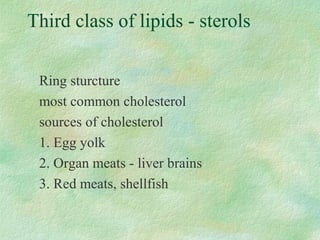 Third class of lipids - sterols 
Ring sturcture 
most common cholesterol 
sources of cholesterol 
1. Egg yolk 
2. Organ meats - liver brains 
3. Red meats, shellfish 
 