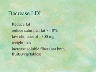 Decrease LDL 
 Reduce fat 
 reduce saturated fat 7-10% 
 low cholesterol - 300 mg 
 weight loss 
 increase soluble fiber (oat bran, 
fruits,vegetables) 
 