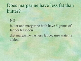 Does margarine have less fat than 
butter? 
NO 
butter and margarine both have 5 grams of 
fat per teaspoon 
diet margarine has less fat because water is 
added 
 