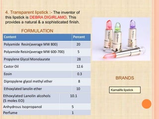 4. Transparent lipstick :- The inventor of
this lipstick is DEBRA DIGIRLAMO. This
provides a natural & a sophisticated finish.
FORMULATION
Kamalife lipstick
BRANDS
 