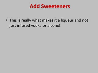 Add Sweeteners
• This is really what makes it a liqueur and not
just infused vodka or alcohol
 