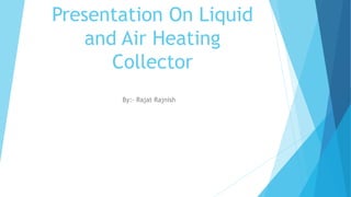 Presentation On Liquid
and Air Heating
Collector
By:- Rajat Rajnish
 