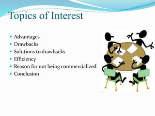 Topics of Interest 
 Advantages 
 Drawbacks 
 Solutions to drawbacks 
 Efficiency 
 Reason for not being commercialized 
 Conclusion 
 