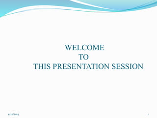 WELCOME
TO
THIS PRESENTATION SESSION
4/22/2014 1
 