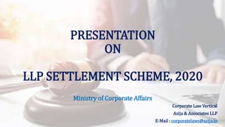 PRESENTATION
ON
LLP SETTLEMENT SCHEME, 2020
Ministry of Corporate Affairs
Corporate Law Vertical
Asija & Associates LLP
E-Mail : corporatelaws@asija.in
 