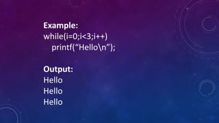Example:
while(i=0;i<3;i++)
printf(“Hellon”);
Output:
Hello
Hello
Hello
 