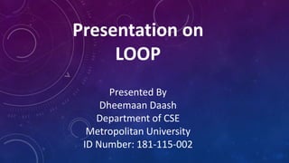 Presentation on
LOOP
Presented By
Dheemaan Daash
Department of CSE
Metropolitan University
ID Number: 181-115-002
 