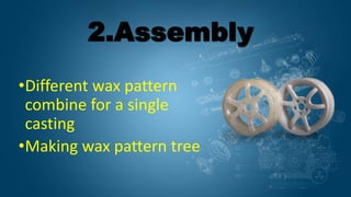 •Different wax pattern
combine for a single
casting
•Making wax pattern tree
2.Assembly
 