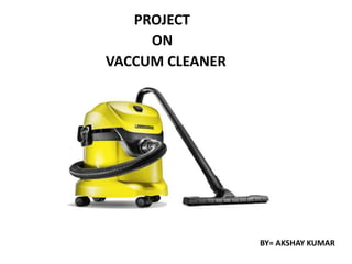 PROJECT
ON
VACCUM CLEANER
BY= AKSHAY KUMAR
 