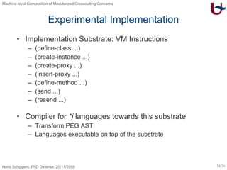 Experimental Implementation Implementation Substrate: VM Instructions (define-class ...) (create-instance ...) (create-proxy ...) (insert-proxy ...) (define-method ...) (send ...) (resend ...) Compiler for  *j  languages towards this substrate Transform PEG AST Languages executable on top of the substrate 